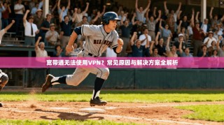宽带通无法使用VPN？常见原因与解决方案全解析