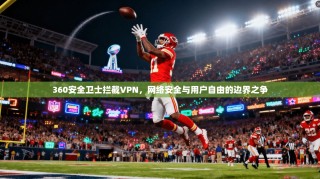360安全卫士拦截VPN，网络安全与用户自由的边界之争