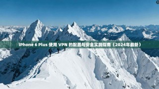 iPhone 6 Plus 使用 VPN 的配置与安全实践指南（2024年最新）