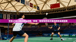手机VPN上网设置全攻略，安全、稳定与合规并重的网络连接指南