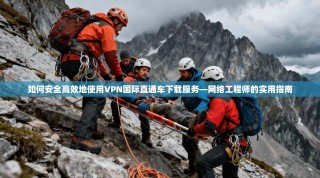 如何安全高效地使用VPN国际直通车下载服务—网络工程师的实用指南