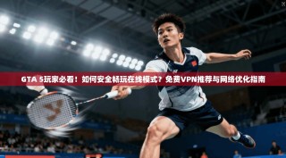 GTA 5玩家必看！如何安全畅玩在线模式？免费VPN推荐与网络优化指南