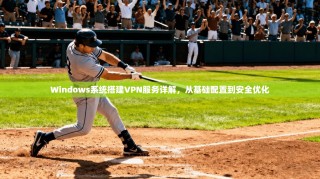 Windows系统搭建VPN服务详解，从基础配置到安全优化