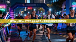 华为AnyOffice VPN在企业远程办公中的应用与安全实践指南