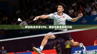 移动热点共享VPN，便捷与安全的双刃剑