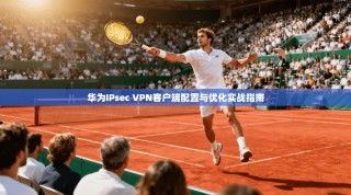华为IPsec VPN客户端配置与优化实战指南