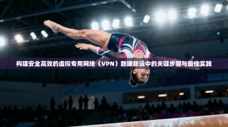 构建安全高效的虚拟专用网络（VPN）数据新设中的关键步骤与最佳实践