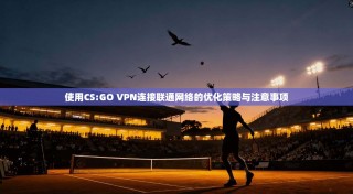 使用CS:GO VPN连接联通网络的优化策略与注意事项