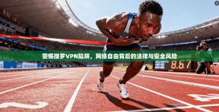 警惕搜罗VPN陷阱，网络自由背后的法律与安全风险