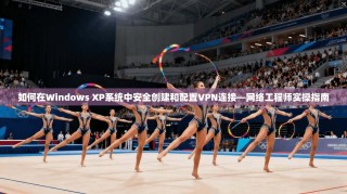 如何在Windows XP系统中安全创建和配置VPN连接—网络工程师实操指南