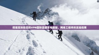 搭建高效稳定的VPN国际直通车电脑版，网络工程师的实操指南