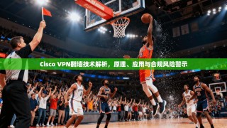 Cisco VPN翻墙技术解析，原理、应用与合规风险警示