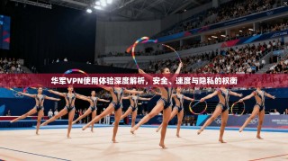 华军VPN使用体验深度解析，安全、速度与隐私的权衡