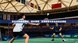 快车VPN类型解析，技术原理、应用场景与安全风险全揭秘