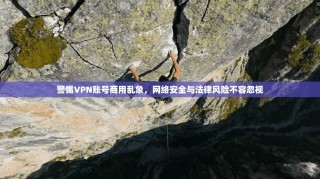 警惕VPN账号商用乱象，网络安全与法律风险不容忽视