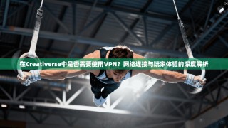 在Creativerse中是否需要使用VPN？网络连接与玩家体验的深度解析