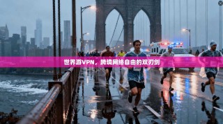 世界游VPN，跨境网络自由的双刃剑