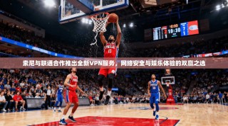 索尼与联通合作推出全新VPN服务，网络安全与娱乐体验的双赢之选