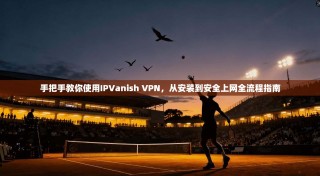 手把手教你使用IPVanish VPN，从安装到安全上网全流程指南