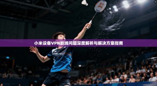 小米设备VPN断线问题深度解析与解决方案指南