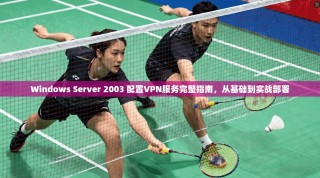 Windows Server 2003 配置VPN服务完整指南，从基础到实战部署