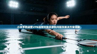 小米手机设置VPN连接时常见密码问题及解决方案详解