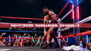快帆VPN下载全攻略，安全稳定上网的利器，新手也能轻松上手！
