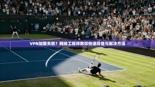 VPN加载失败？网络工程师教你快速排查与解决方法