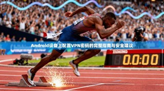 Android设备上配置VPN密码的完整指南与安全建议