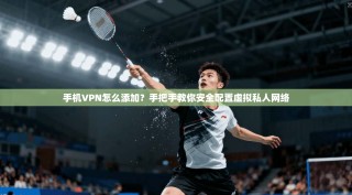 手机VPN怎么添加？手把手教你安全配置虚拟私人网络