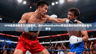 VPN连接失败常见问题解析，当Authentication错误出现时如何快速排查与解决