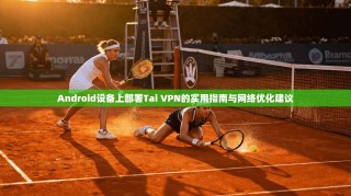 Android设备上部署Tai VPN的实用指南与网络优化建议