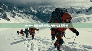 XP VPN软件的使用风险与替代方案解析