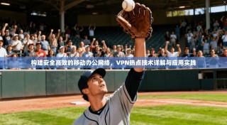 构建安全高效的移动办公网络，VPN热点技术详解与应用实践