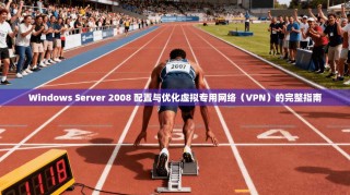 Windows Server 2008 配置与优化虚拟专用网络（VPN）的完整指南