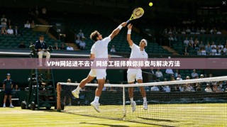 VPN网站进不去？网络工程师教你排查与解决方法