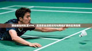 路由器如何配置VPN，实现安全远程访问与网络扩展的实用指南