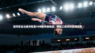 如何安全注册并配置VPN服务器地址，网络工程师的实用指南