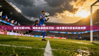 净化大师VPN，网络自由的双刃剑—技术便利与安全风险并存