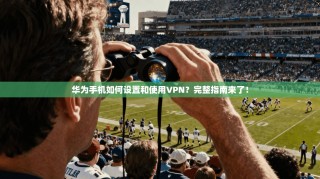 华为手机如何设置和使用VPN？完整指南来了！