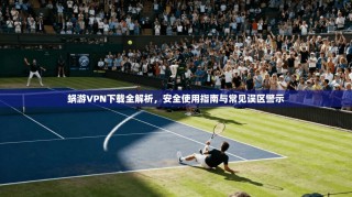 蜗游VPN下载全解析，安全使用指南与常见误区警示