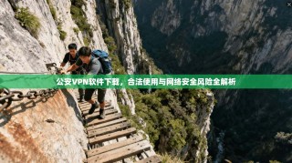 公安VPN软件下载，合法使用与网络安全风险全解析