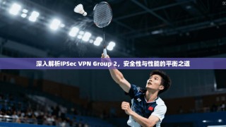 深入解析IPSec VPN Group 2，安全性与性能的平衡之道