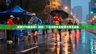 安装VPN要密码？别慌！一文详解安全配置与常见误区