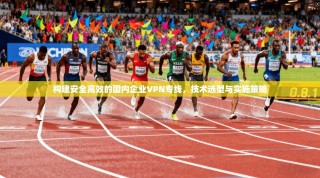 构建安全高效的国内企业VPN专线，技术选型与实施策略