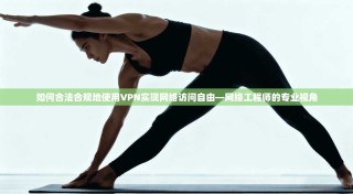 如何合法合规地使用VPN实现网络访问自由—网络工程师的专业视角