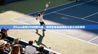 iPhone自带VPN功能详解，如何安全连接网络与常见误区解析