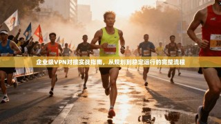 企业级VPN对接实战指南，从规划到稳定运行的完整流程