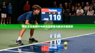 网吧无法使用VPN的深层原因与解决方案探析