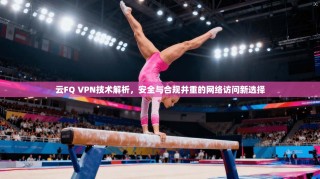 云FQ VPN技术解析，安全与合规并重的网络访问新选择
